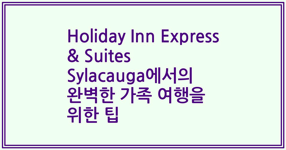 Holiday Inn Express & Suites Sylacauga에서의 완벽한 가족 여행을 위한 팁
