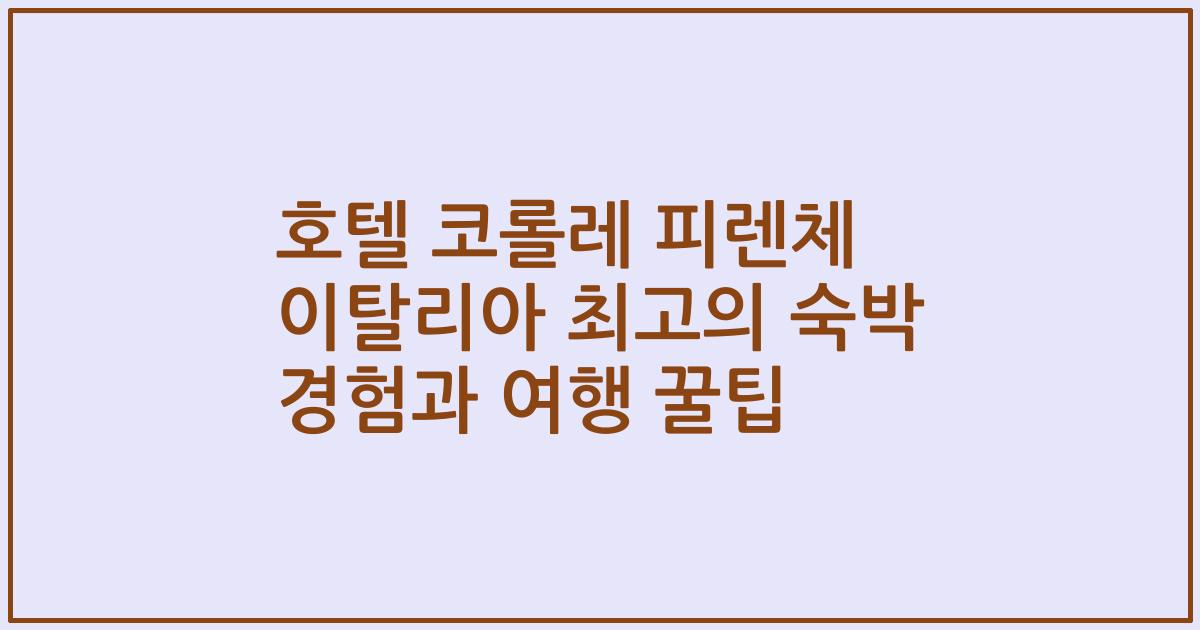 호텔 코롤레 피렌체 이탈리아 최고의 숙박 경험과 여행 꿀팁