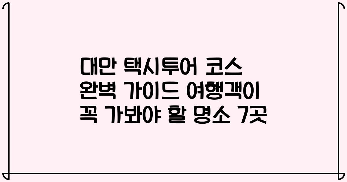 대만 택시투어 코스 완벽 가이드 여행객이 꼭 가봐야 할 명소 7곳