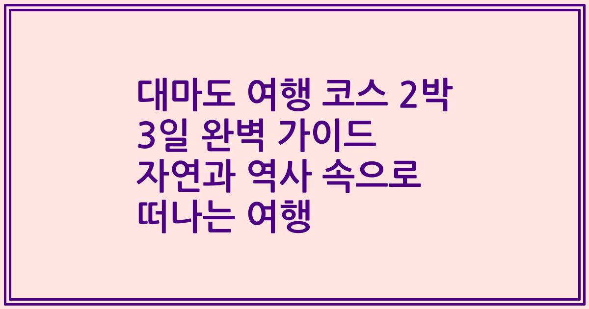 대마도 여행 코스 2박 3일 완벽 가이드 자연과 역사 속으로 떠나는 여행