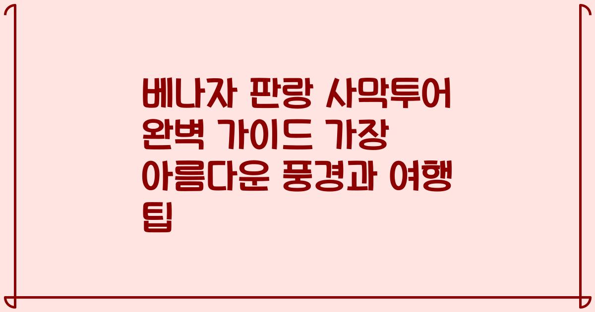 베나자 판랑 사막투어 완벽 가이드 가장 아름다운 풍경과 여행 팁