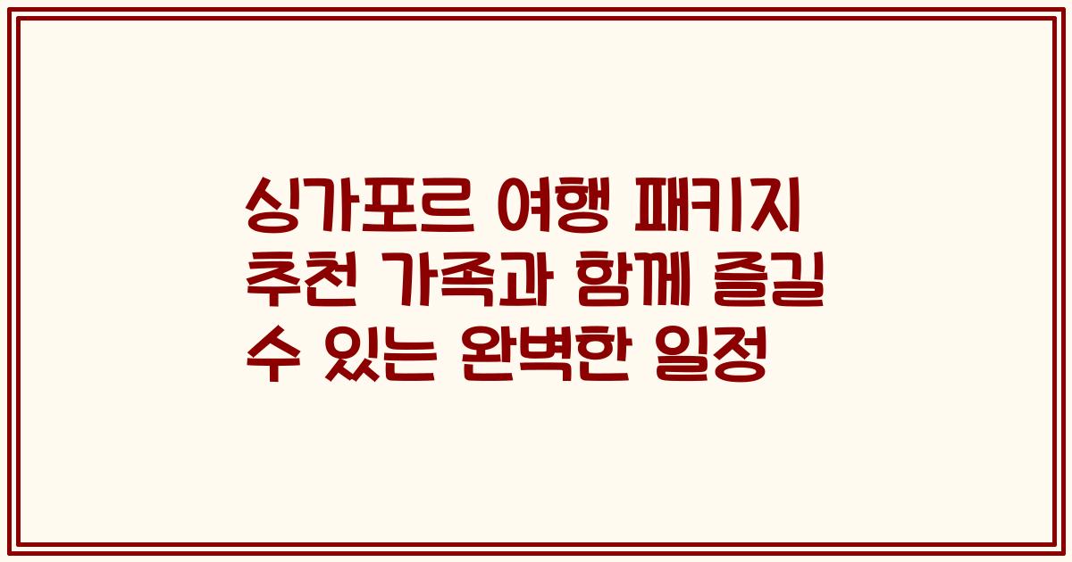 싱가포르 여행 패키지 추천 가족과 함께 즐길 수 있는 완벽한 일정