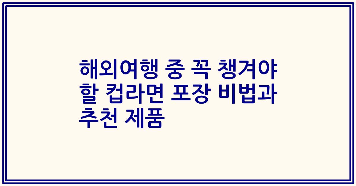 해외여행 중 꼭 챙겨야 할 컵라면 포장 비법과 추천 제품