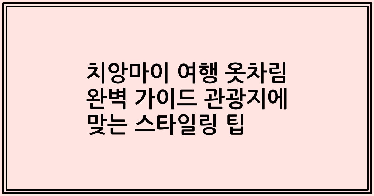 치앙마이 여행 옷차림 완벽 가이드 관광지에 맞는 스타일링 팁