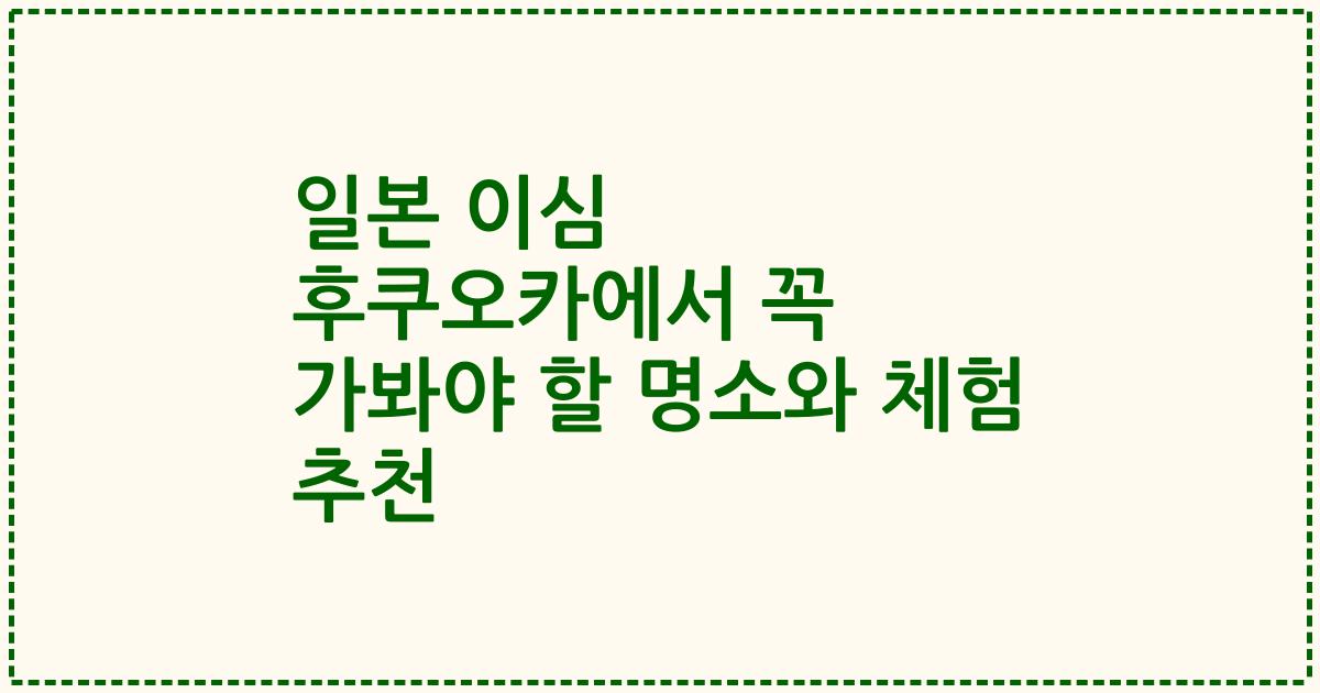 일본 이심 후쿠오카에서 꼭 가봐야 할 명소와 체험 추천