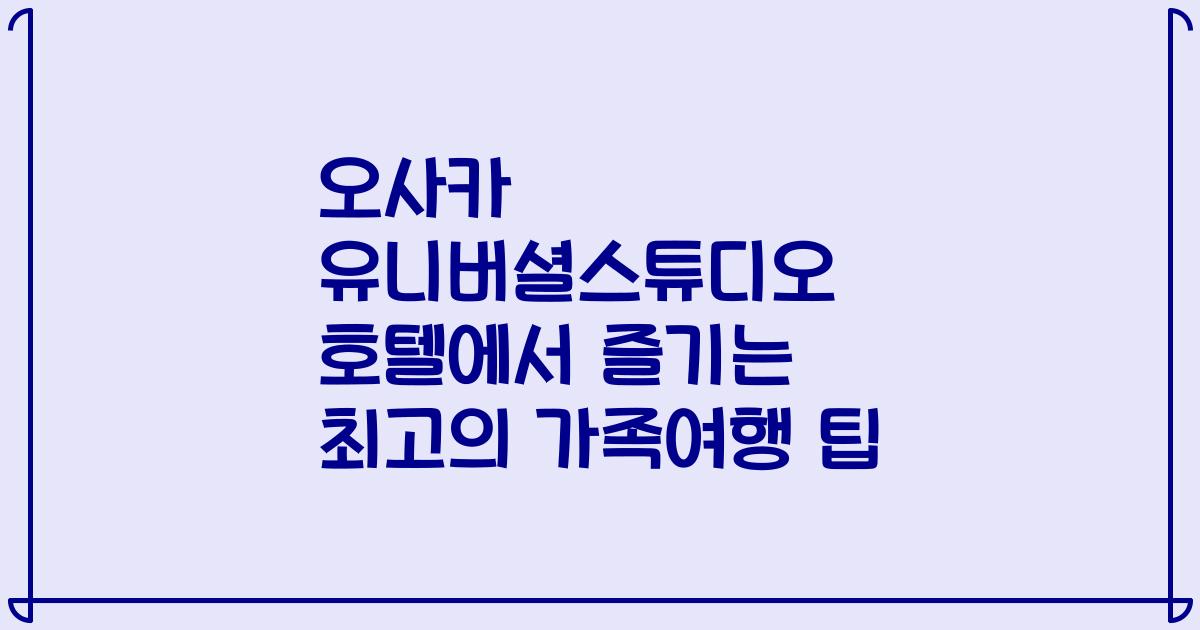 오사카 유니버셜스튜디오 호텔에서 즐기는 최고의 가족여행 팁