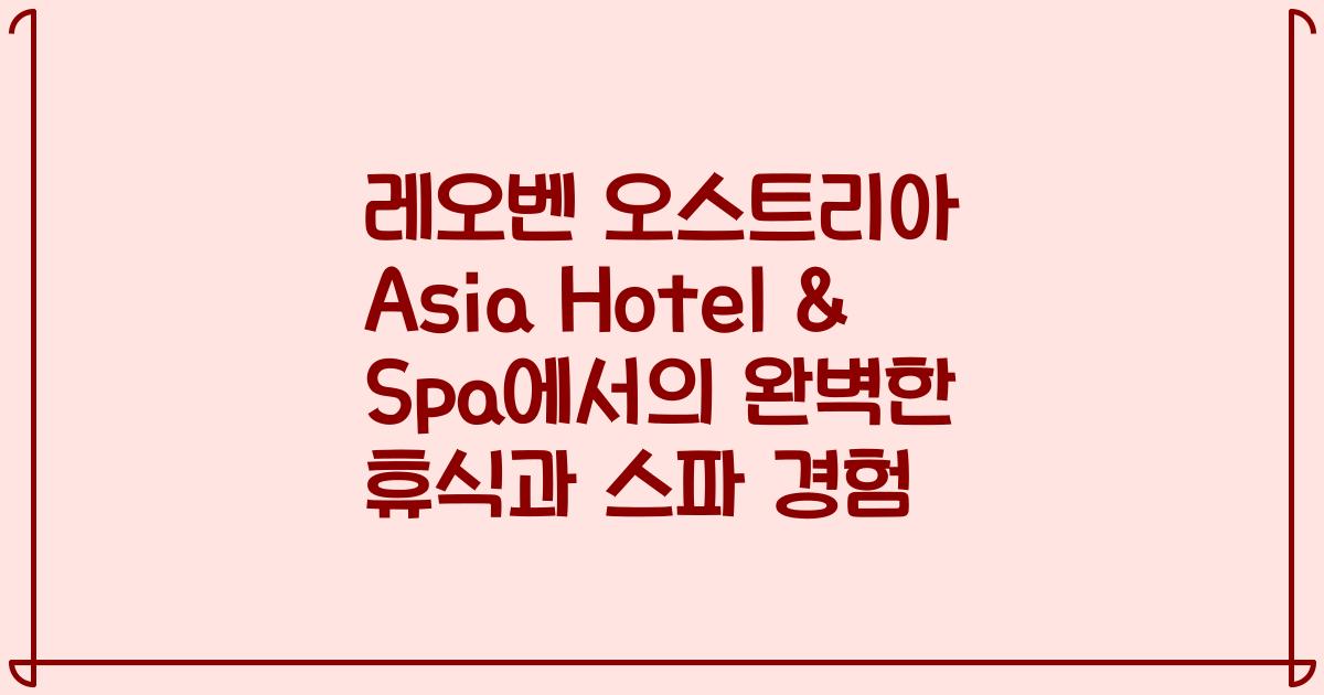 레오벤 오스트리아 Asia Hotel & Spa에서의 완벽한 휴식과 스파 경험