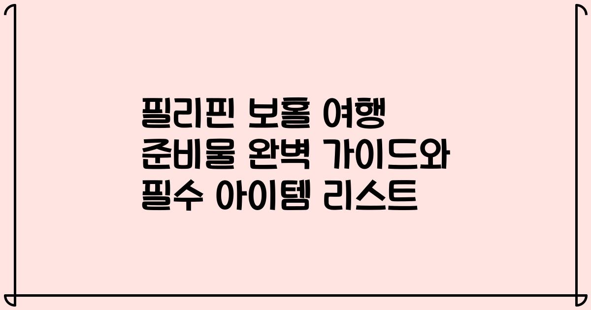 필리핀 보홀 여행 준비물 완벽 가이드와 필수 아이템 리스트