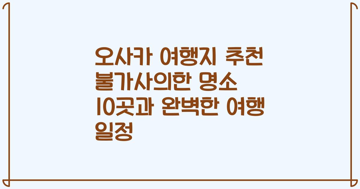 오사카 여행지 추천 불가사의한 명소 10곳과 완벽한 여행 일정