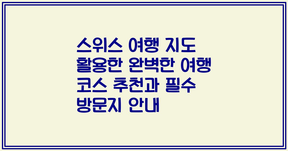 스위스 여행 지도 활용한 완벽한 여행 코스 추천과 필수 방문지 안내