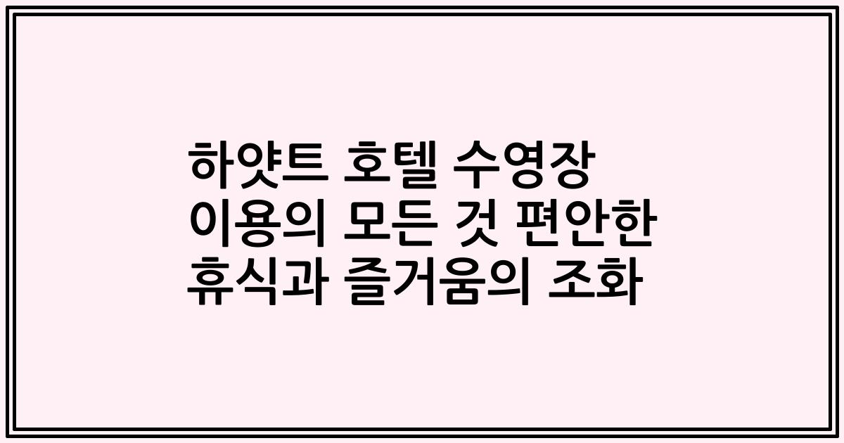 하얏트 호텔 수영장 이용의 모든 것 편안한 휴식과 즐거움의 조화