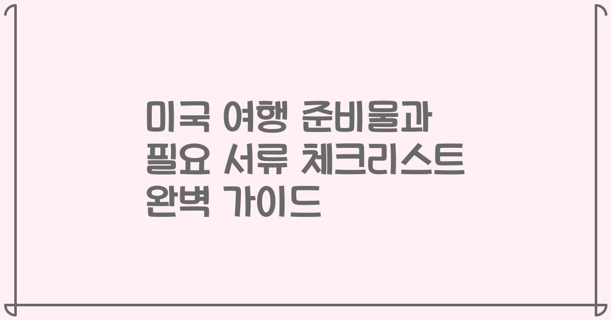 미국 여행 준비물과 필요 서류 체크리스트 완벽 가이드