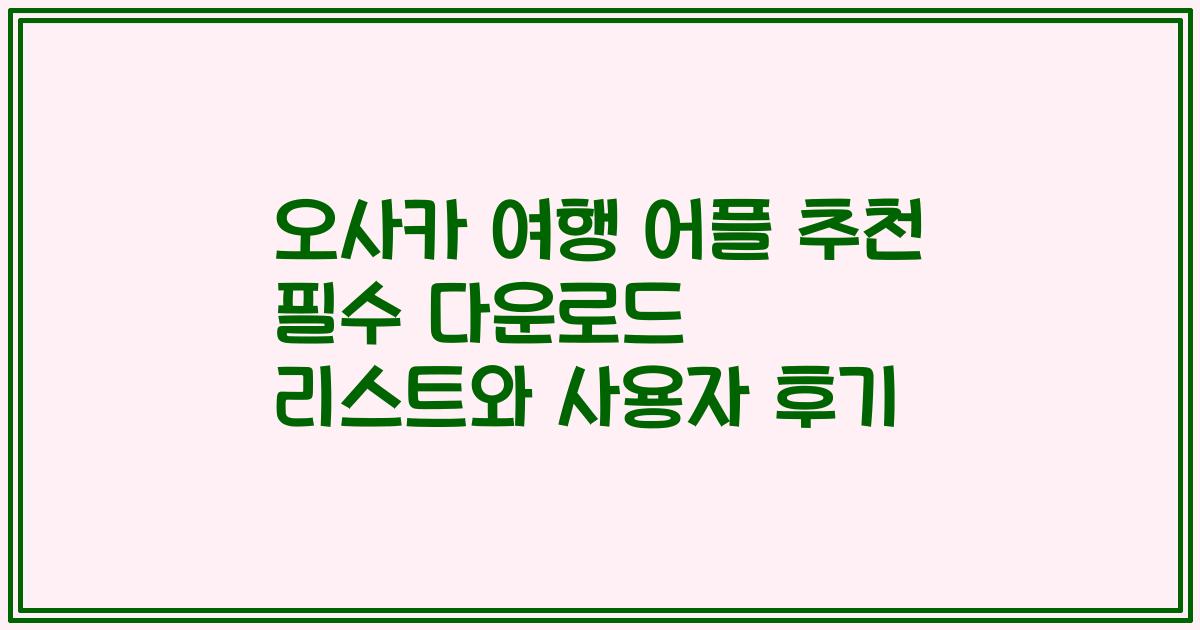 오사카 여행 어플 추천 필수 다운로드 리스트와 사용자 후기