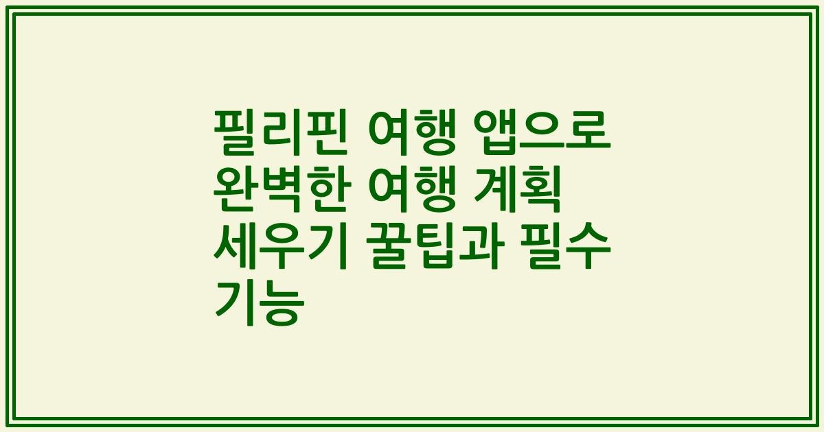 필리핀 여행 앱으로 완벽한 여행 계획 세우기 꿀팁과 필수 기능