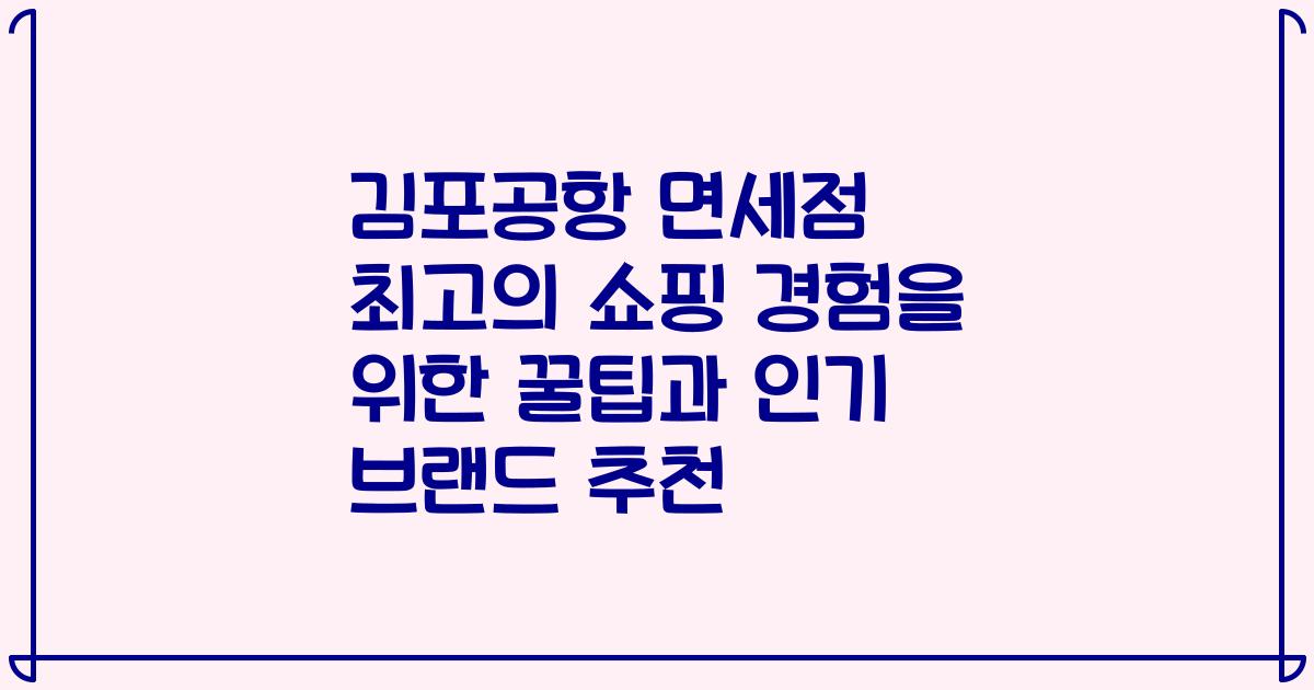 김포공항 면세점 최고의 쇼핑 경험을 위한 꿀팁과 인기 브랜드 추천