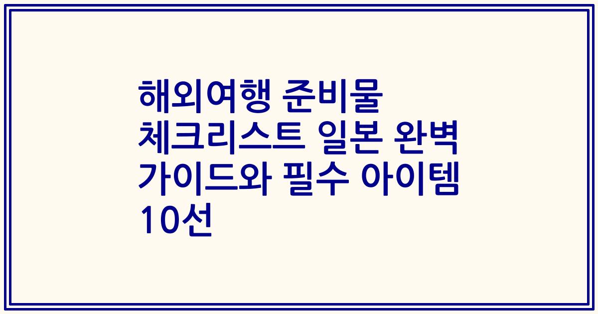 해외여행 준비물 체크리스트 일본 완벽 가이드와 필수 아이템 10선