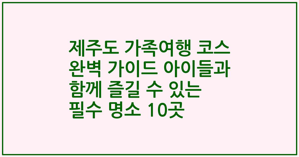 제주도 가족여행 코스 완벽 가이드 아이들과 함께 즐길 수 있는 필수 명소 10곳