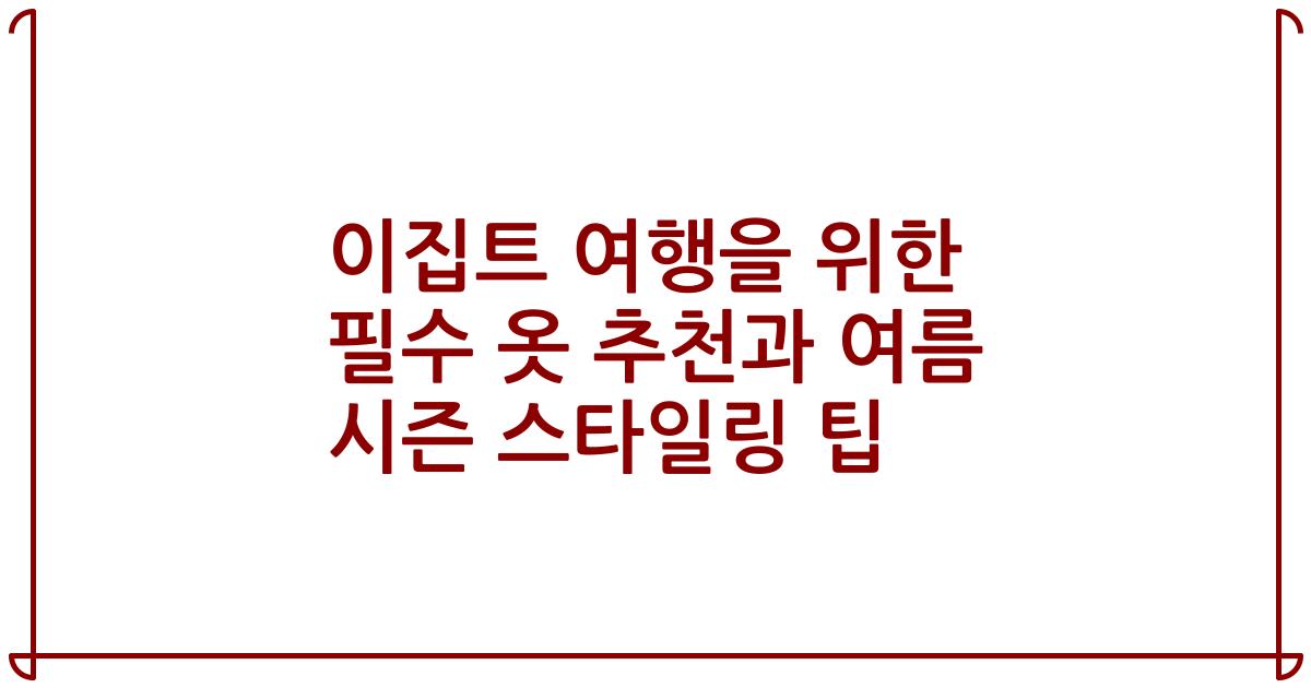 이집트 여행을 위한 필수 옷 추천과 여름 시즌 스타일링 팁