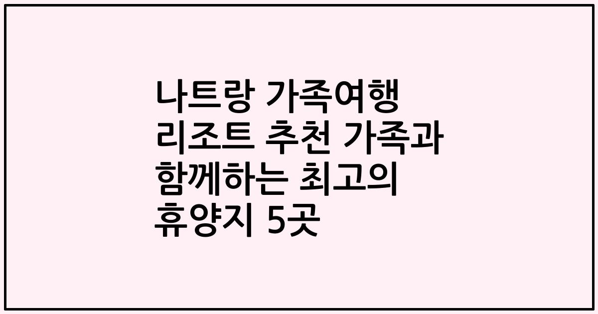 나트랑 가족여행 리조트 추천 가족과 함께하는 최고의 휴양지 5곳