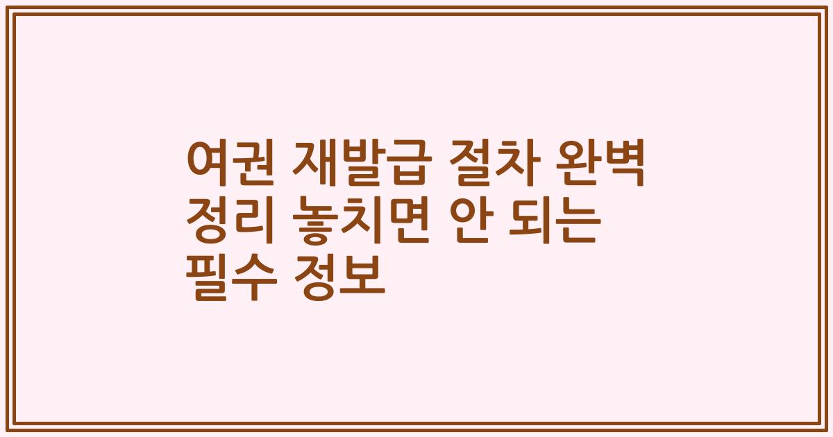 여권 재발급 절차 완벽 정리 놓치면 안 되는 필수 정보