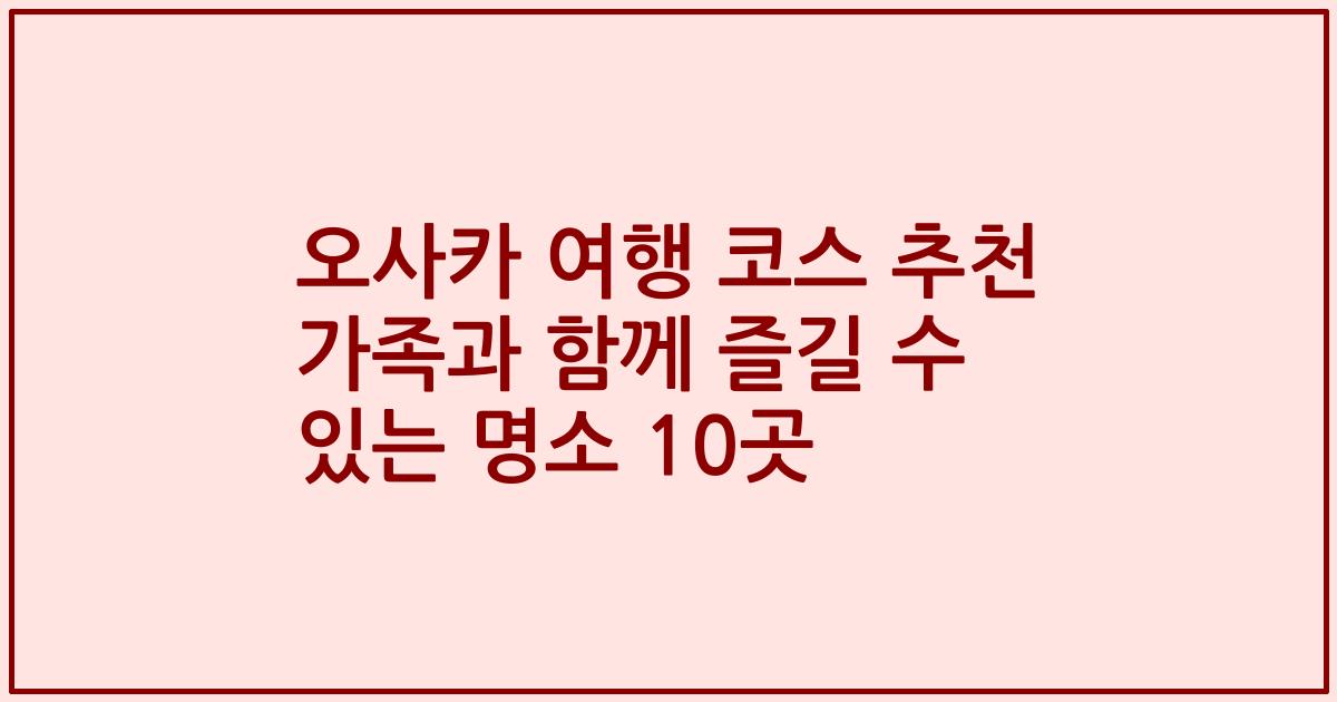 오사카 여행 코스 추천 가족과 함께 즐길 수 있는 명소 10곳