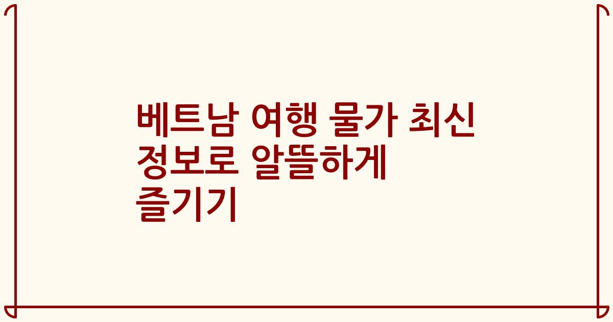 베트남 여행 물가 최신 정보로 알뜰하게 즐기기