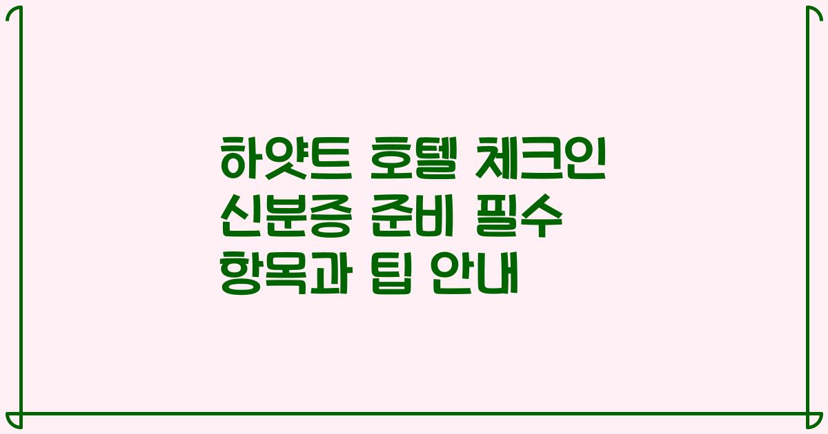 하얏트 호텔 체크인 신분증 준비 필수 항목과 팁 안내