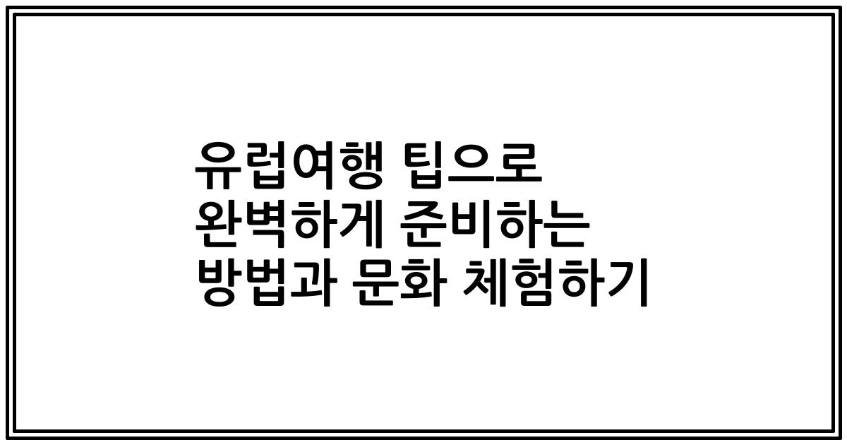 유럽여행 팁으로 완벽하게 준비하는 방법과 문화 체험하기