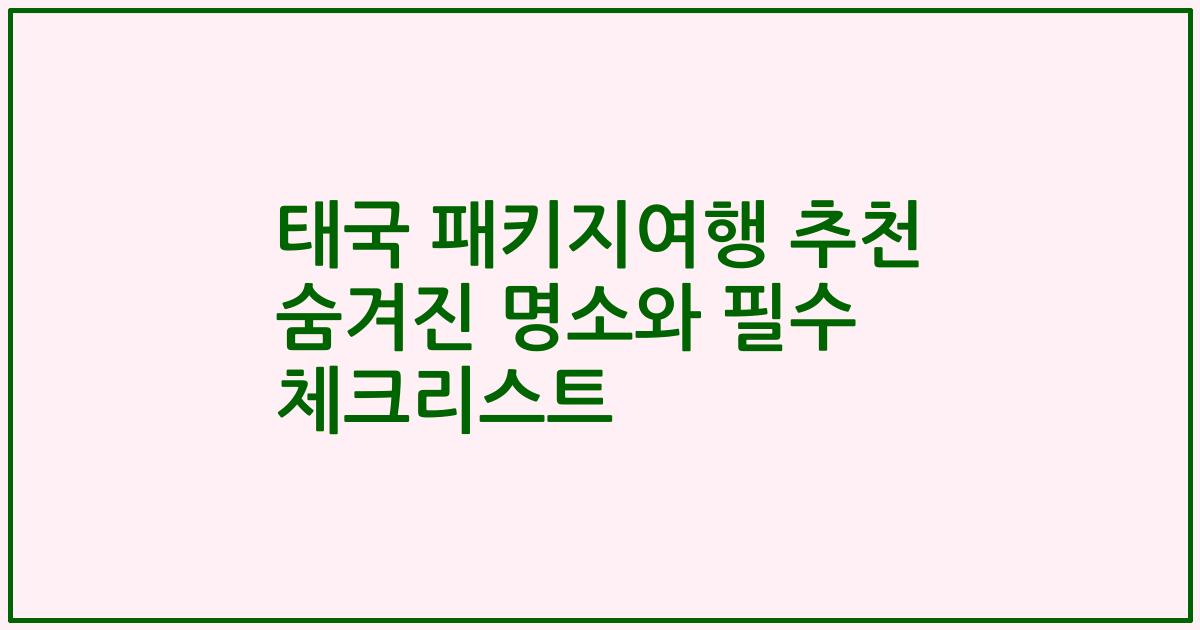 태국 패키지여행 추천 숨겨진 명소와 필수 체크리스트