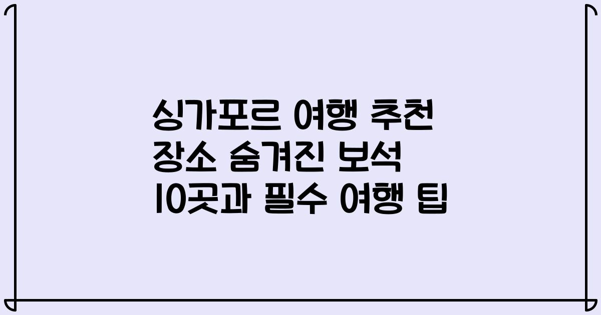싱가포르 여행 추천 장소 숨겨진 보석 10곳과 필수 여행 팁