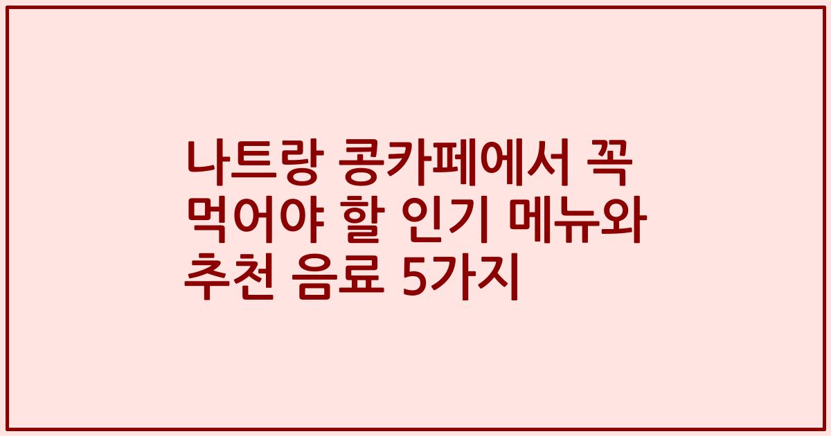 나트랑 콩카페에서 꼭 먹어야 할 인기 메뉴와 추천 음료 5가지
