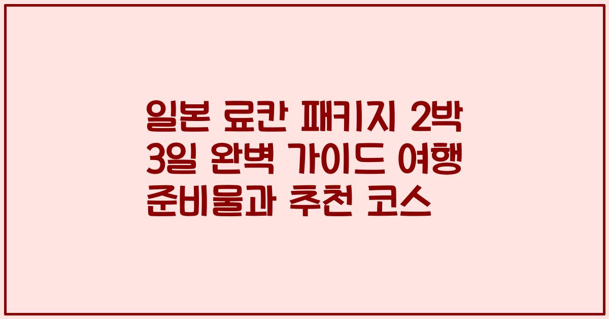 일본 료칸 패키지 2박 3일 완벽 가이드 여행 준비물과 추천 코스