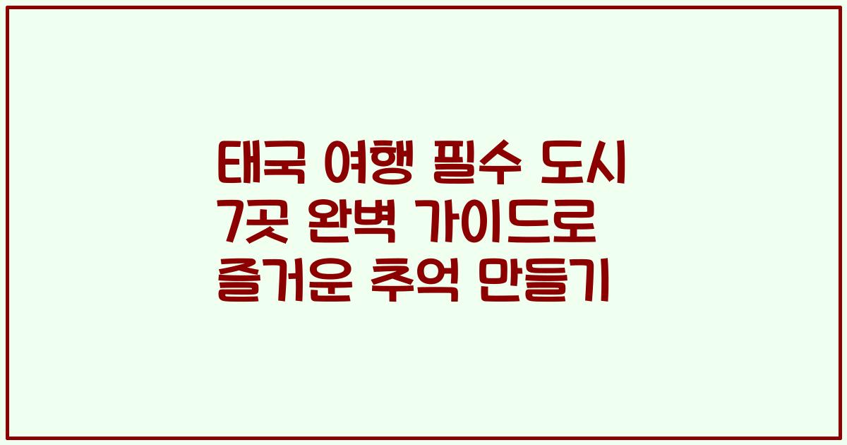 태국 여행 필수 도시 7곳 완벽 가이드로 즐거운 추억 만들기