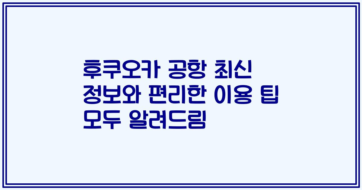 후쿠오카 공항 최신 정보와 편리한 이용 팁 모두 알려드림