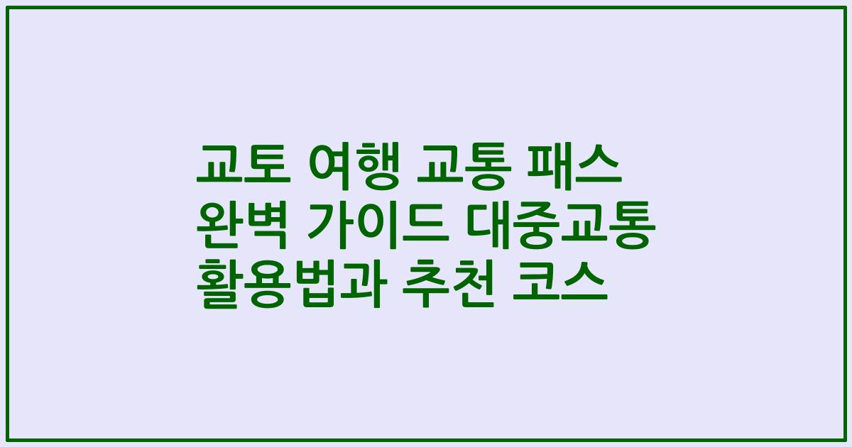 교토 여행 교통 패스 완벽 가이드 대중교통 활용법과 추천 코스