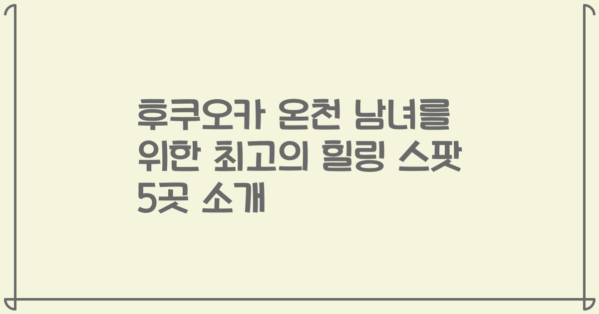 후쿠오카 온천 남녀를 위한 최고의 힐링 스팟 5곳 소개