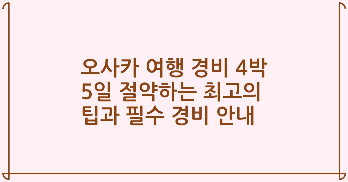 오사카 여행 경비 4박 5일 절약하는 최고의 팁과 필수 경비 안내