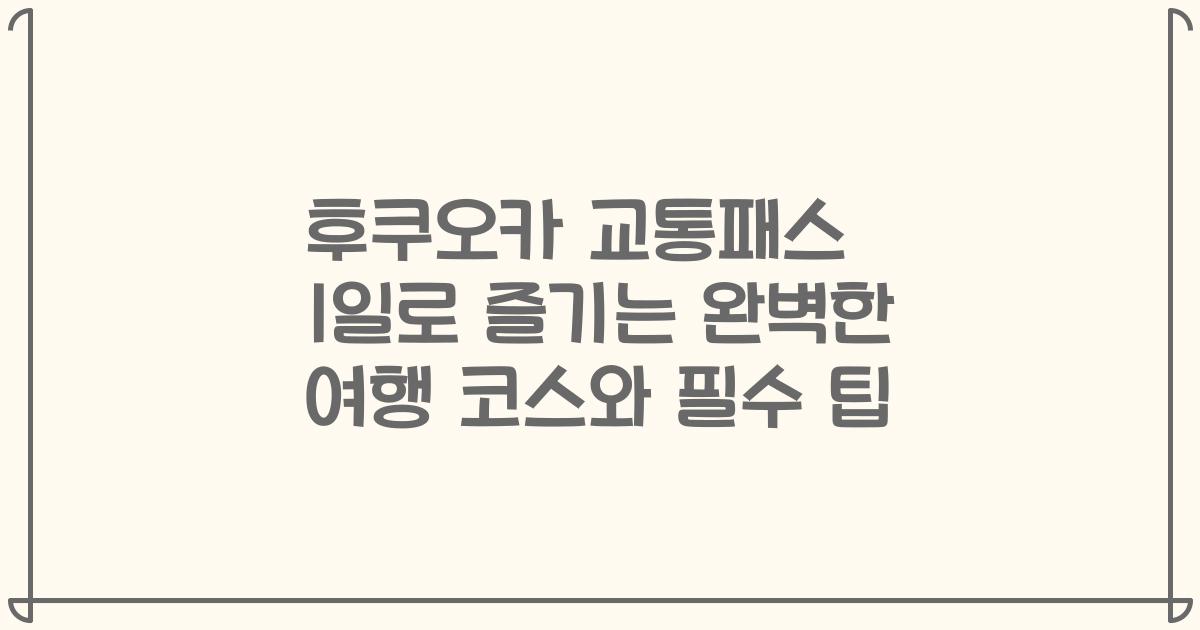 후쿠오카 교통패스 1일로 즐기는 완벽한 여행 코스와 필수 팁