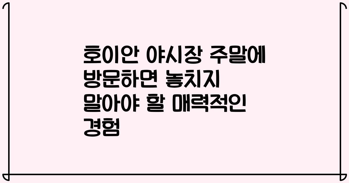 호이안 야시장 주말에 방문하면 놓치지 말아야 할 매력적인 경험