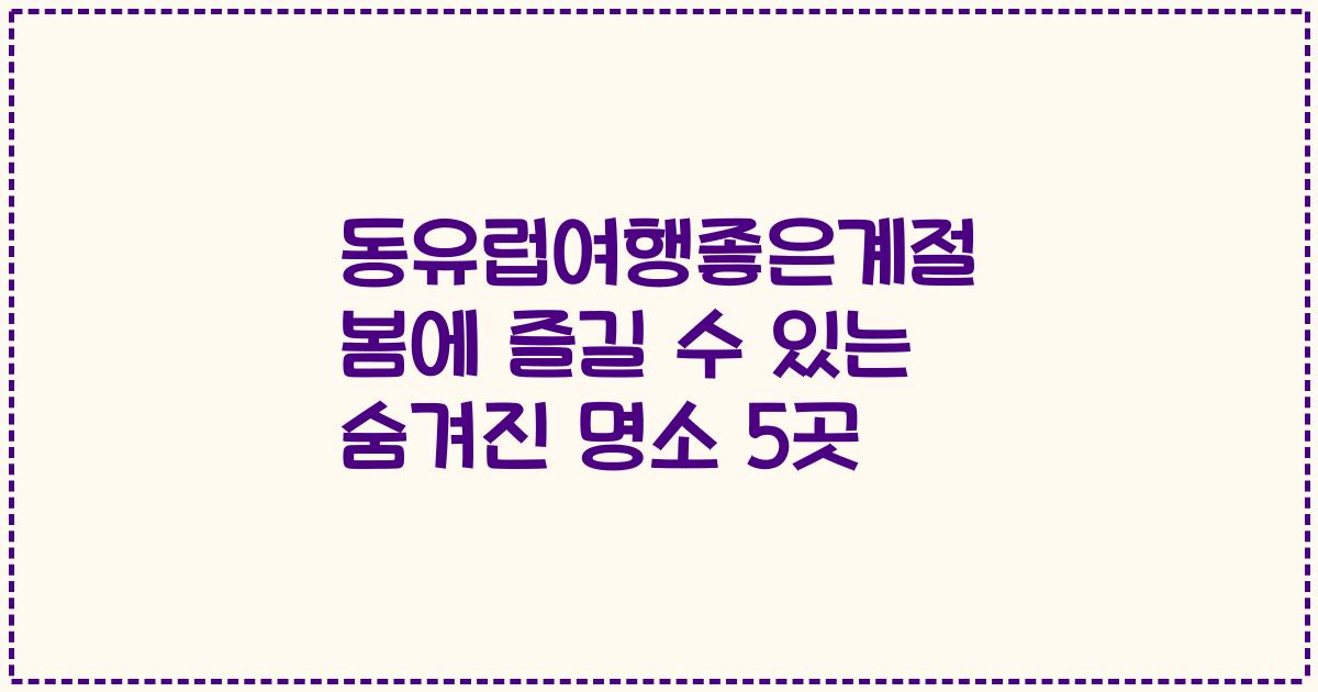 동유럽여행좋은계절 봄에 즐길 수 있는 숨겨진 명소 5곳