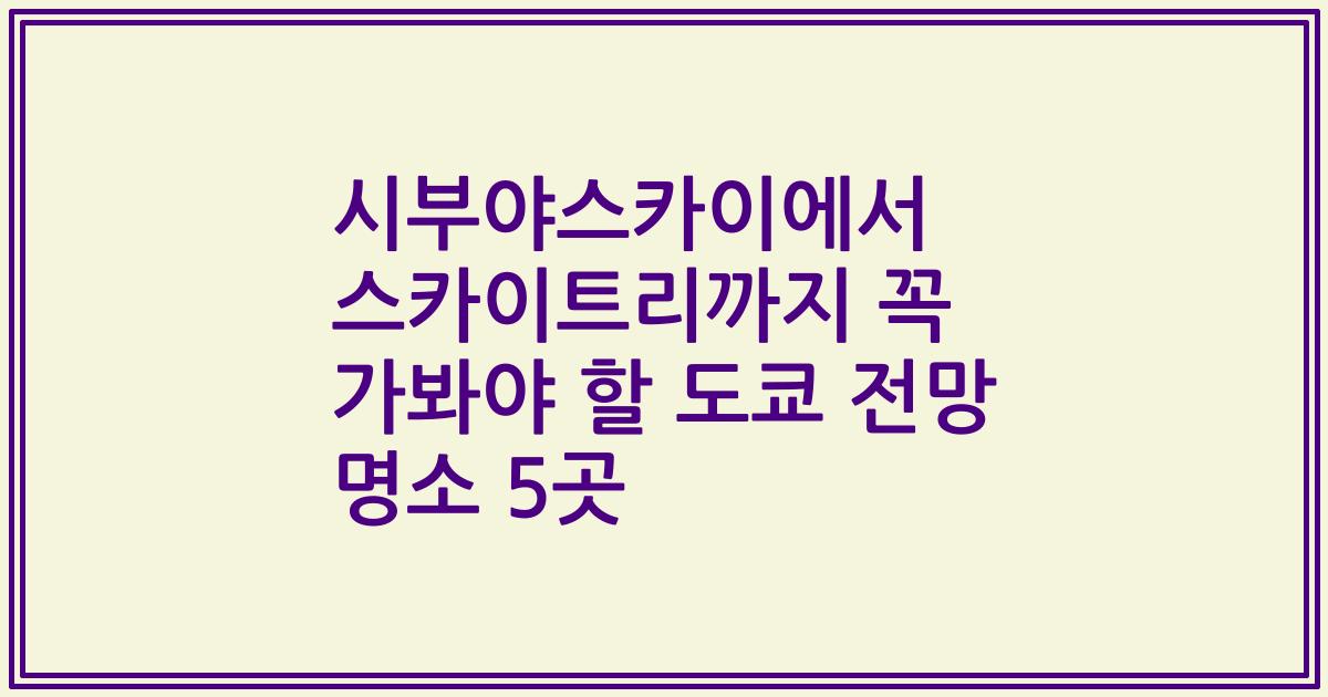 시부야스카이에서 스카이트리까지 꼭 가봐야 할 도쿄 전망 명소 5곳