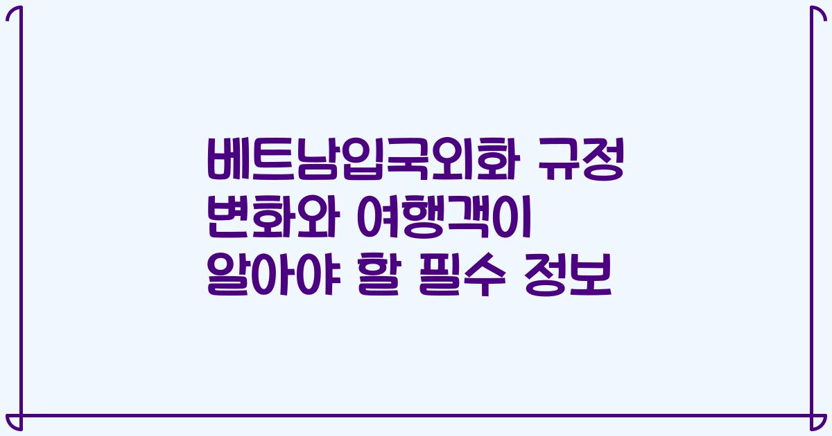 베트남입국외화 규정 변화와 여행객이 알아야 할 필수 정보