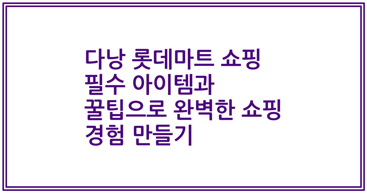 다낭 롯데마트 쇼핑 필수 아이템과 꿀팁으로 완벽한 쇼핑 경험 만들기