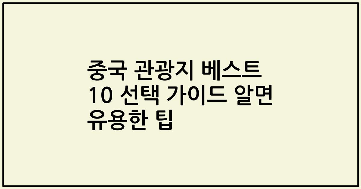 중국 관광지 베스트 10 선택 가이드 알면 유용한 팁
