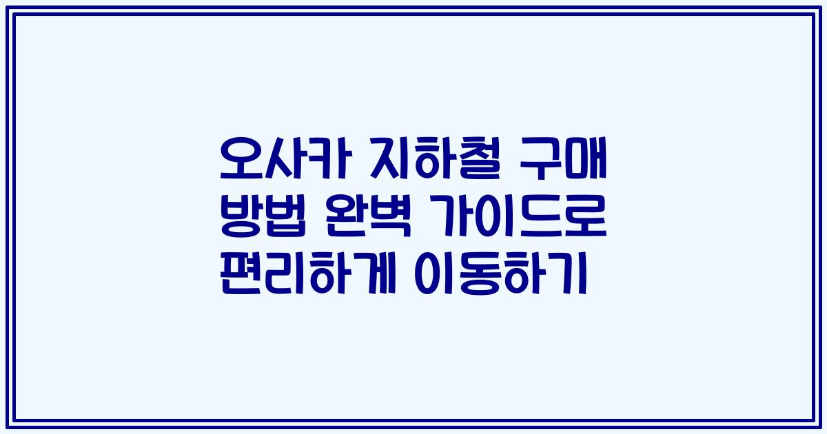 오사카 지하철 구매 방법 완벽 가이드로 편리하게 이동하기