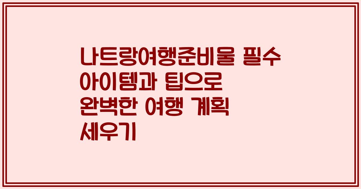 나트랑여행준비물 필수 아이템과 팁으로 완벽한 여행 계획 세우기