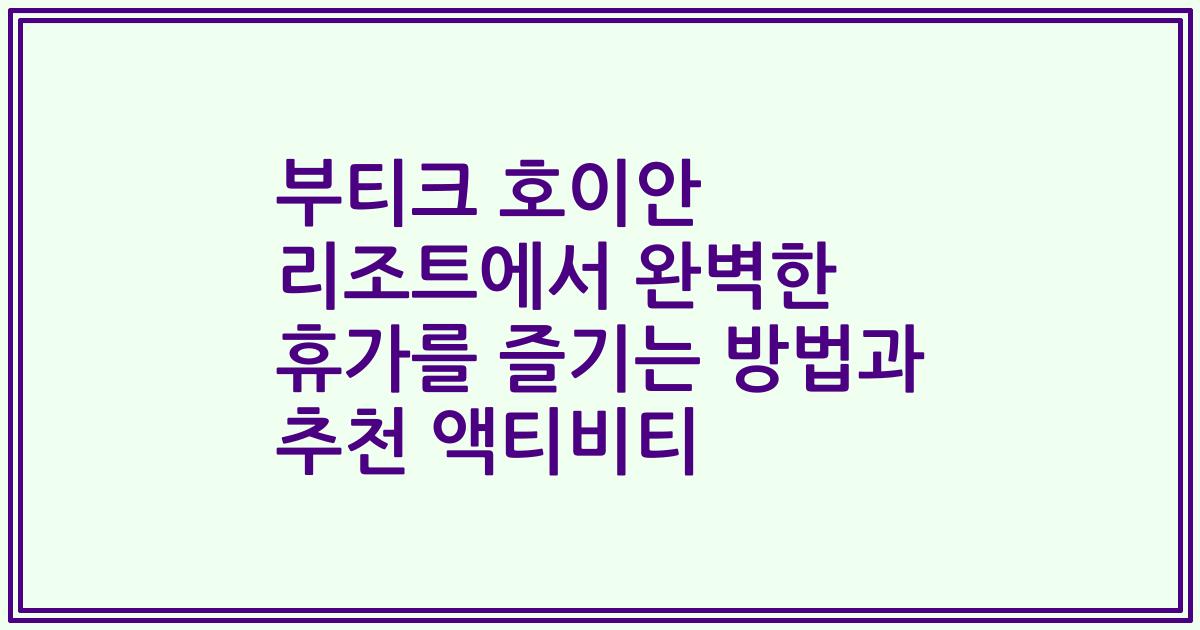 부티크 호이안 리조트에서 완벽한 휴가를 즐기는 방법과 추천 액티비티