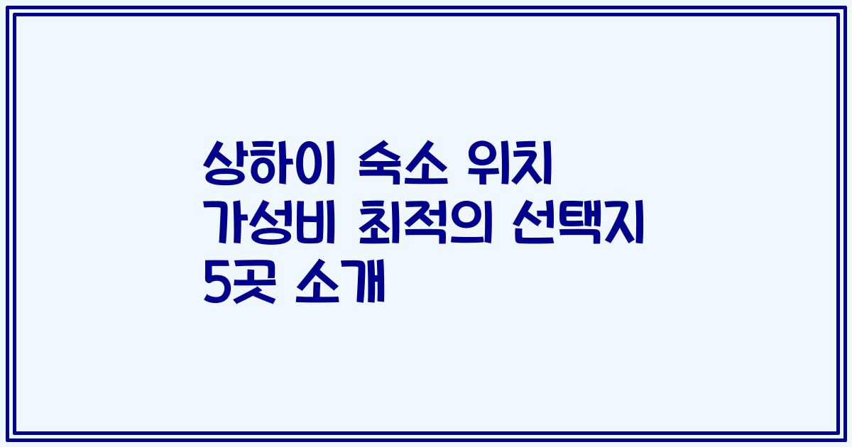 상하이 숙소 위치 가성비 최적의 선택지 5곳 소개