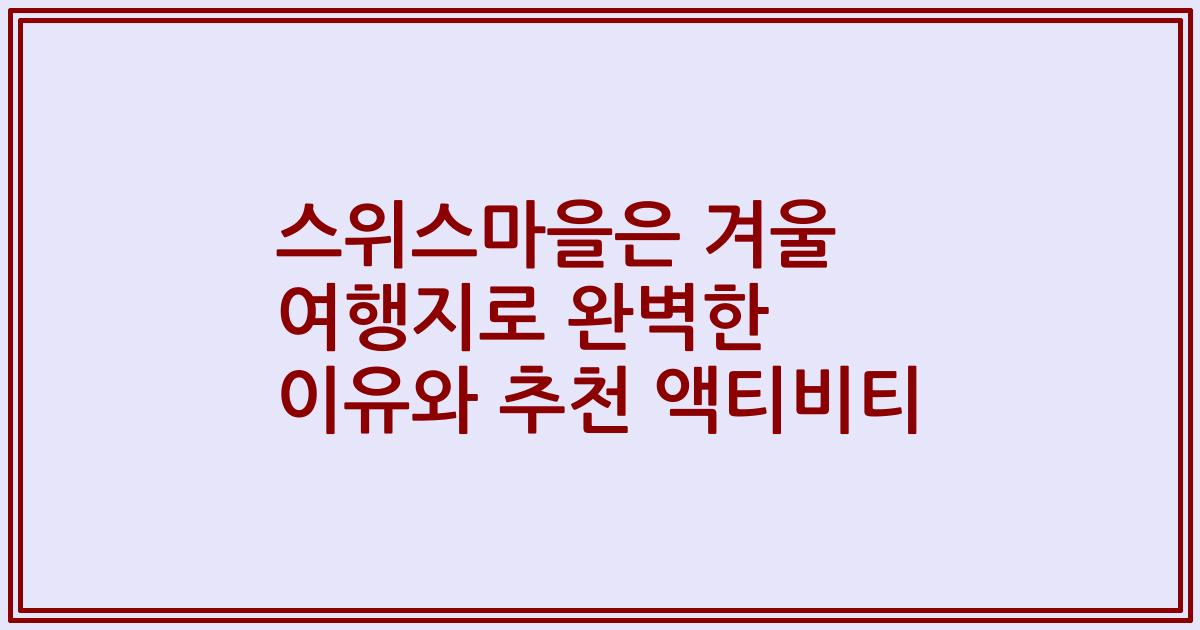 스위스마을은 겨울 여행지로 완벽한 이유와 추천 액티비티