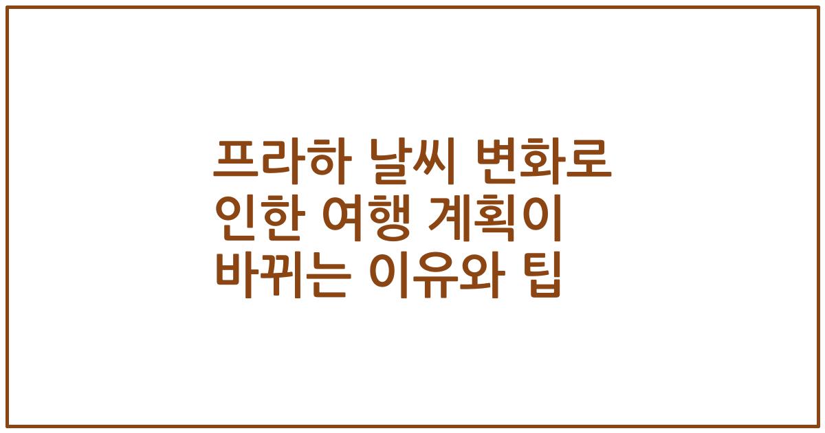 프라하 날씨 변화로 인한 여행 계획이 바뀌는 이유와 팁